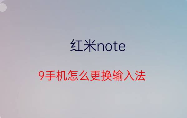 红米note 9手机怎么更换输入法 红米note9pro输入法没反应？